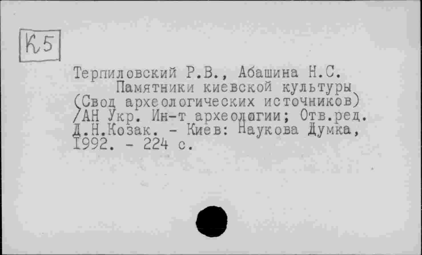 ﻿Терпиловский Р.В., Абашина Н.С.
Памятники киевской культуры (Свод археологических источников) /АН Укр. Ин-т археологии; Отв.ред. Д.Н.Козак. - Киев: Наукова Думка, 1992. - 224 с.